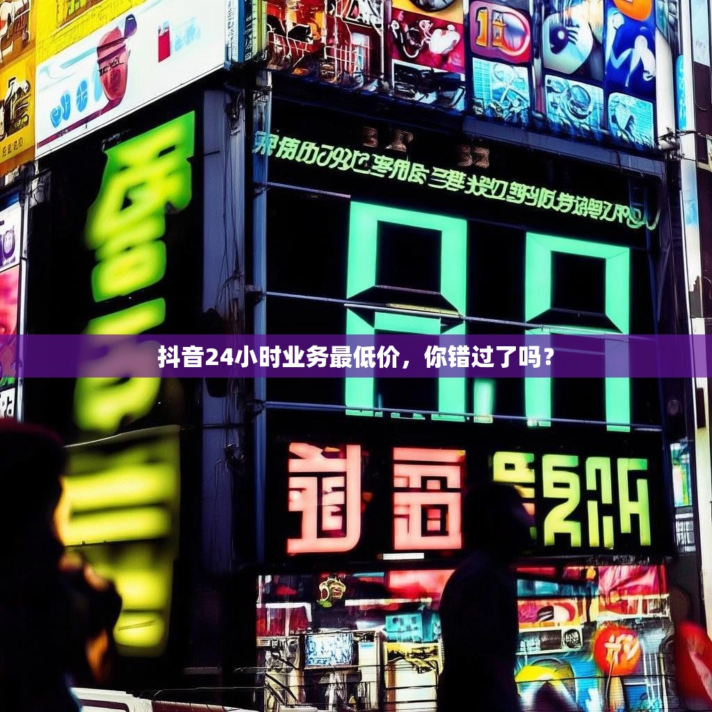 抖音24小时业务最低价,你错过了吗?