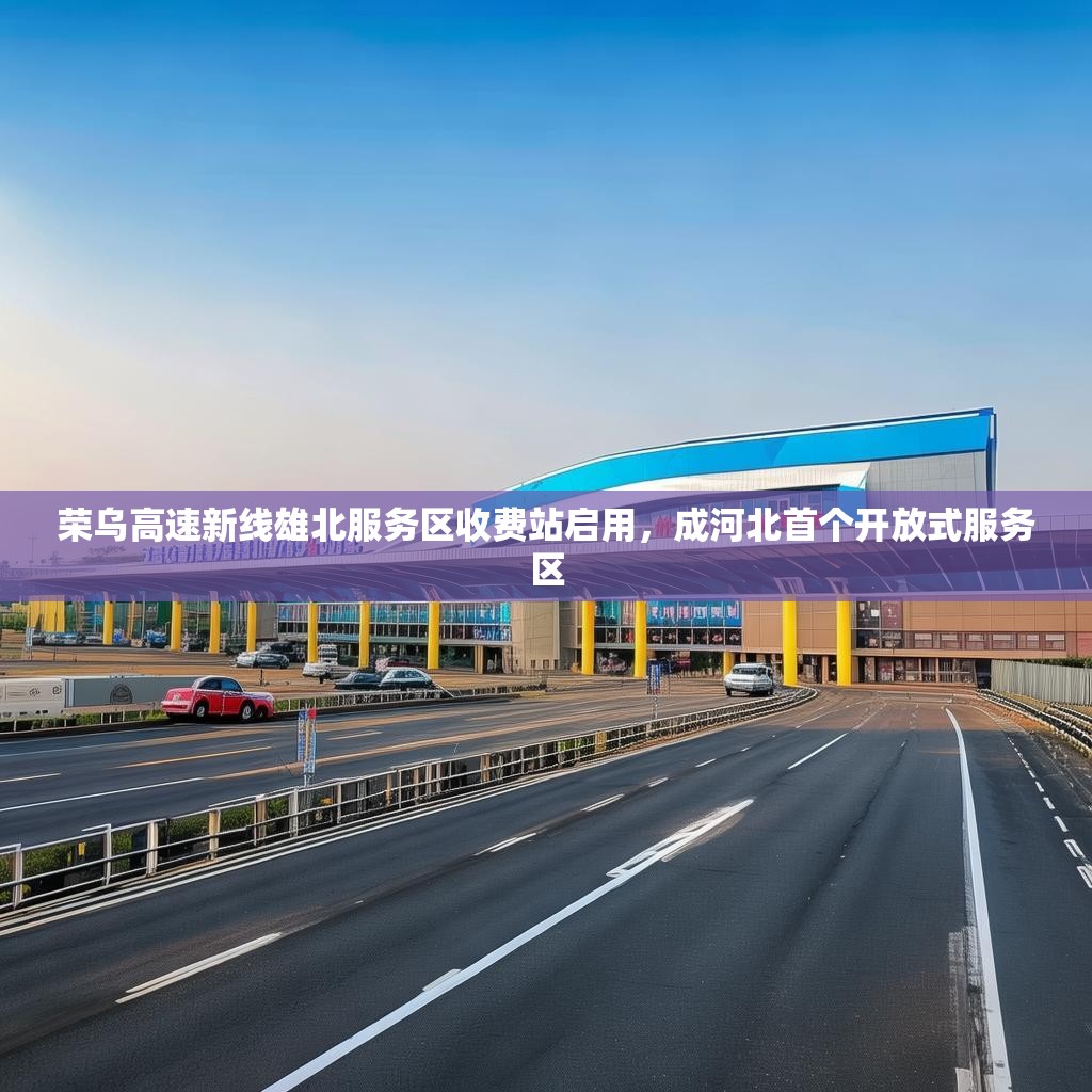 荣乌高速新线雄北服务区收费站启用，成河北首个开放式服务区