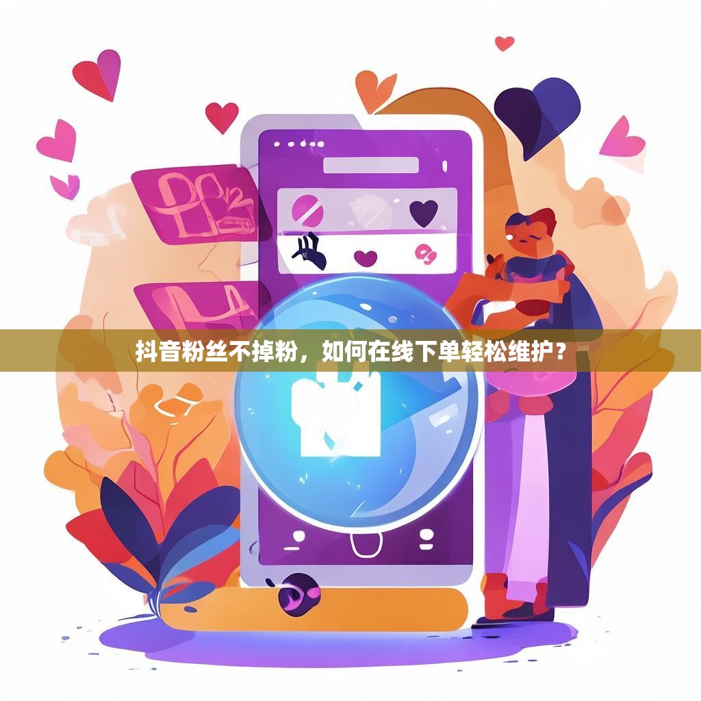 抖音粉丝不掉粉，如何在线下单轻松维护？
