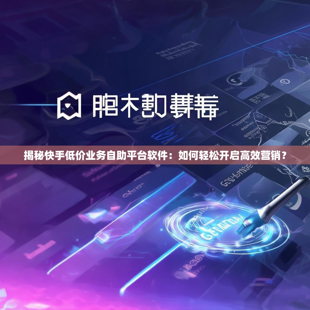 揭秘快手低价业务自助平台软件:如何轻松开启高效营销?