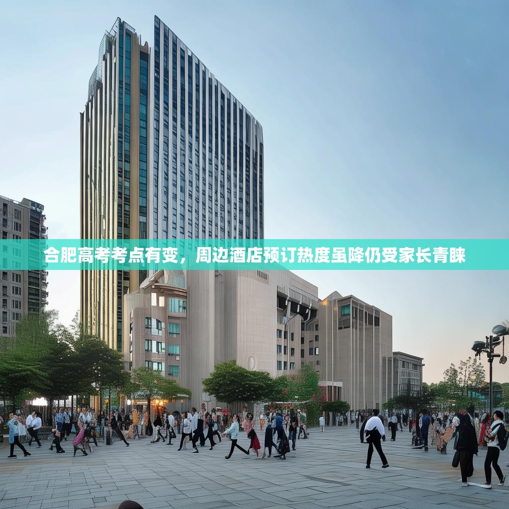 合肥高考考点有变,周边酒店预订热度虽降仍受家长青睐