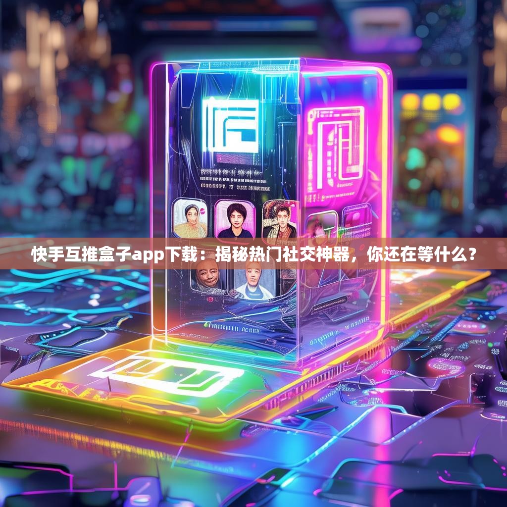 快手互推盒子app下载：揭秘热门社交神器，你还在等什么？