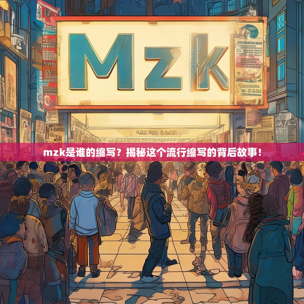 mzk是谁的缩写？揭秘这个流行缩写的背后故事！