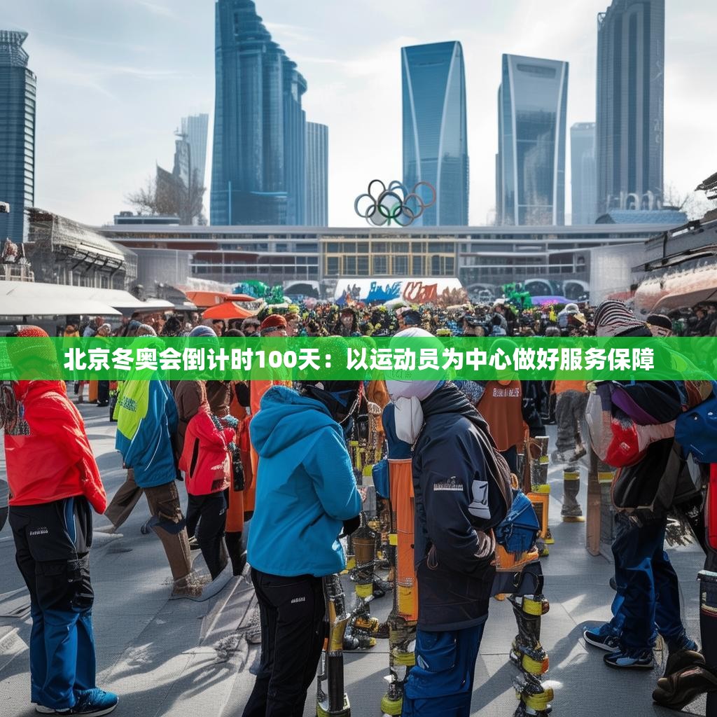 北京冬奥会倒计时100天：以运动员为中心做好服务保障