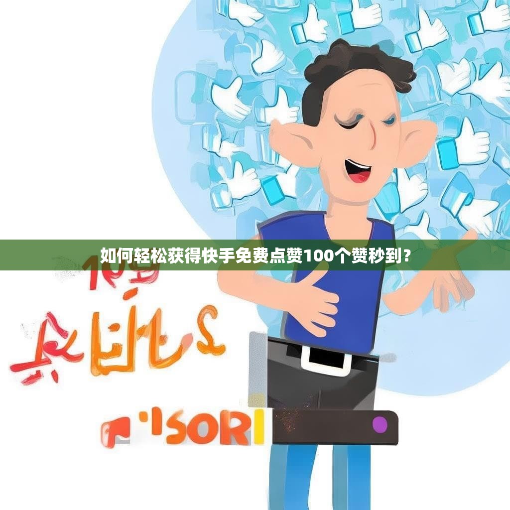 如何轻松获得快手免费点赞100个赞秒到？