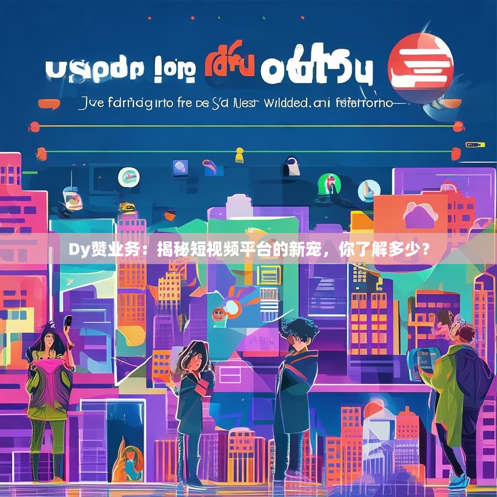 Dy赞业务：揭秘短视频平台的新宠，你了解多少？