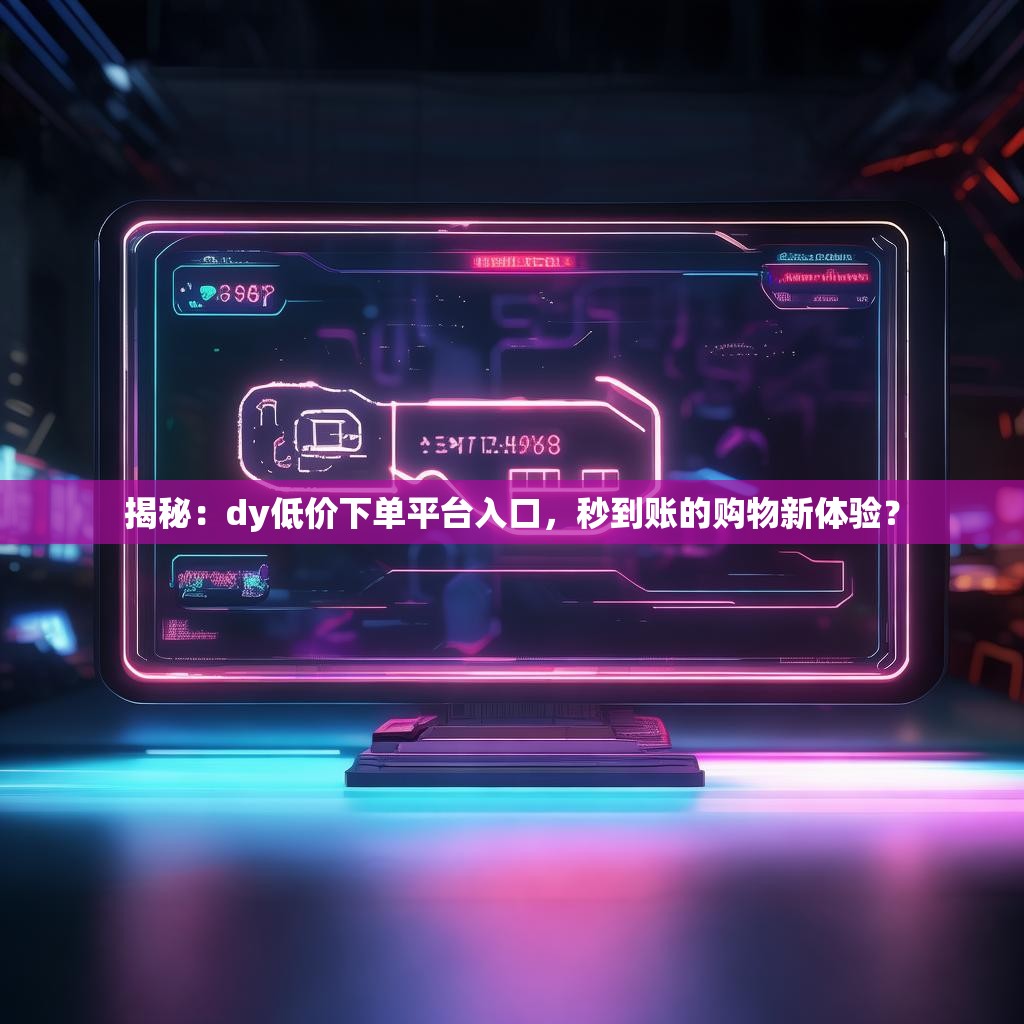 揭秘：dy低价下单平台入口，秒到账的购物新体验？