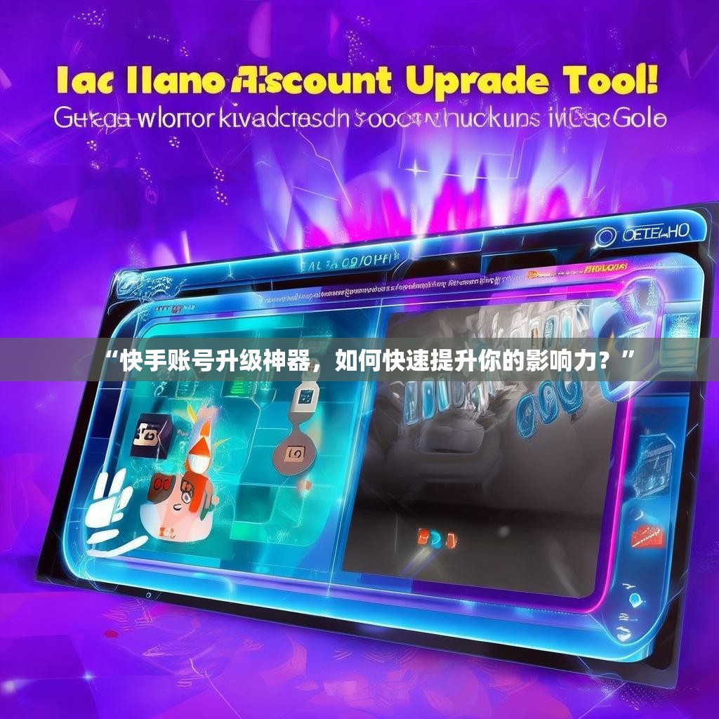“快手账号升级神器，如何快速提升你的影响力？”