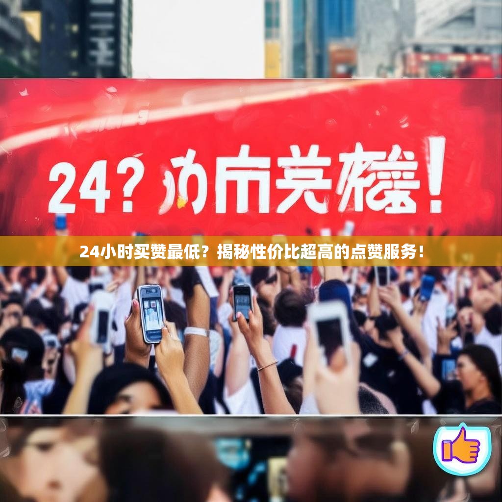 24小时买赞最低？揭秘性价比超高的点赞服务！