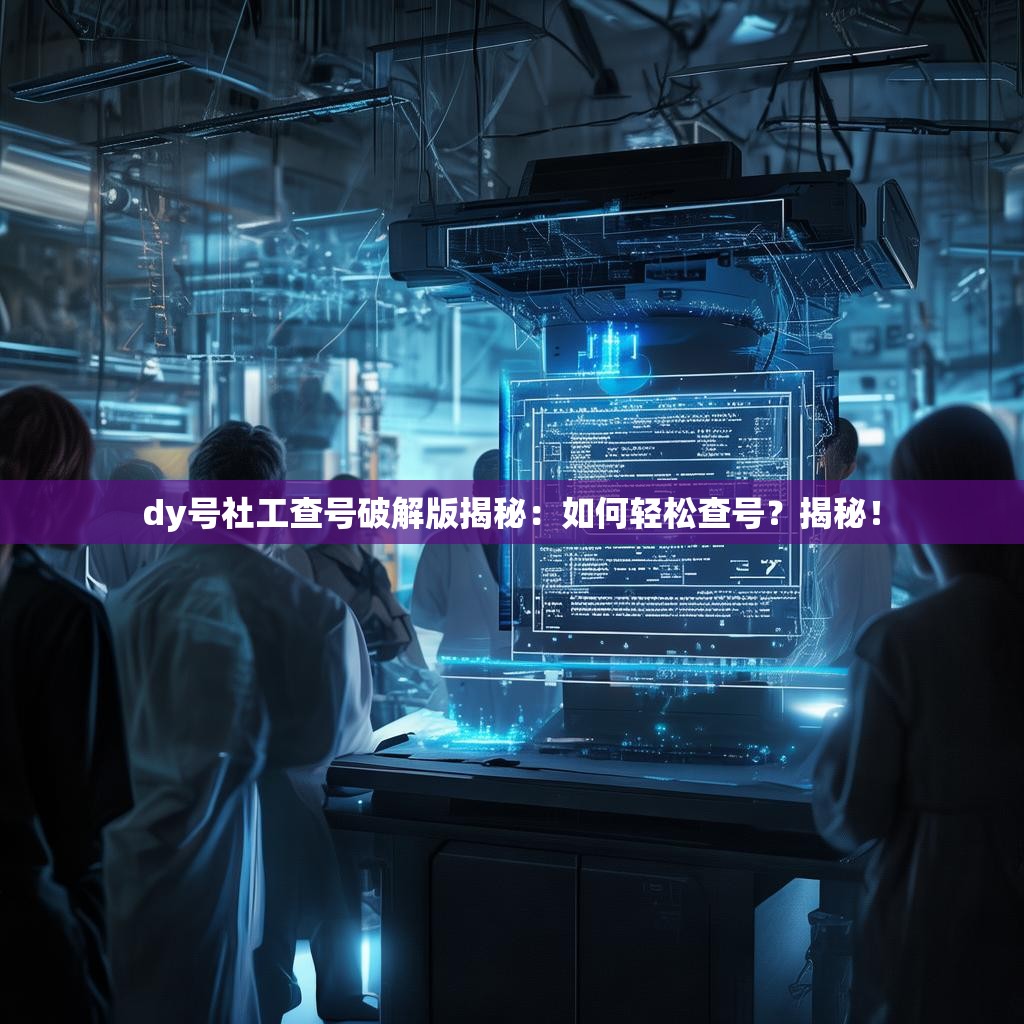 dy号社工查号<strong><mark>破解版</mark></strong>揭秘：如何轻松查号？揭秘！