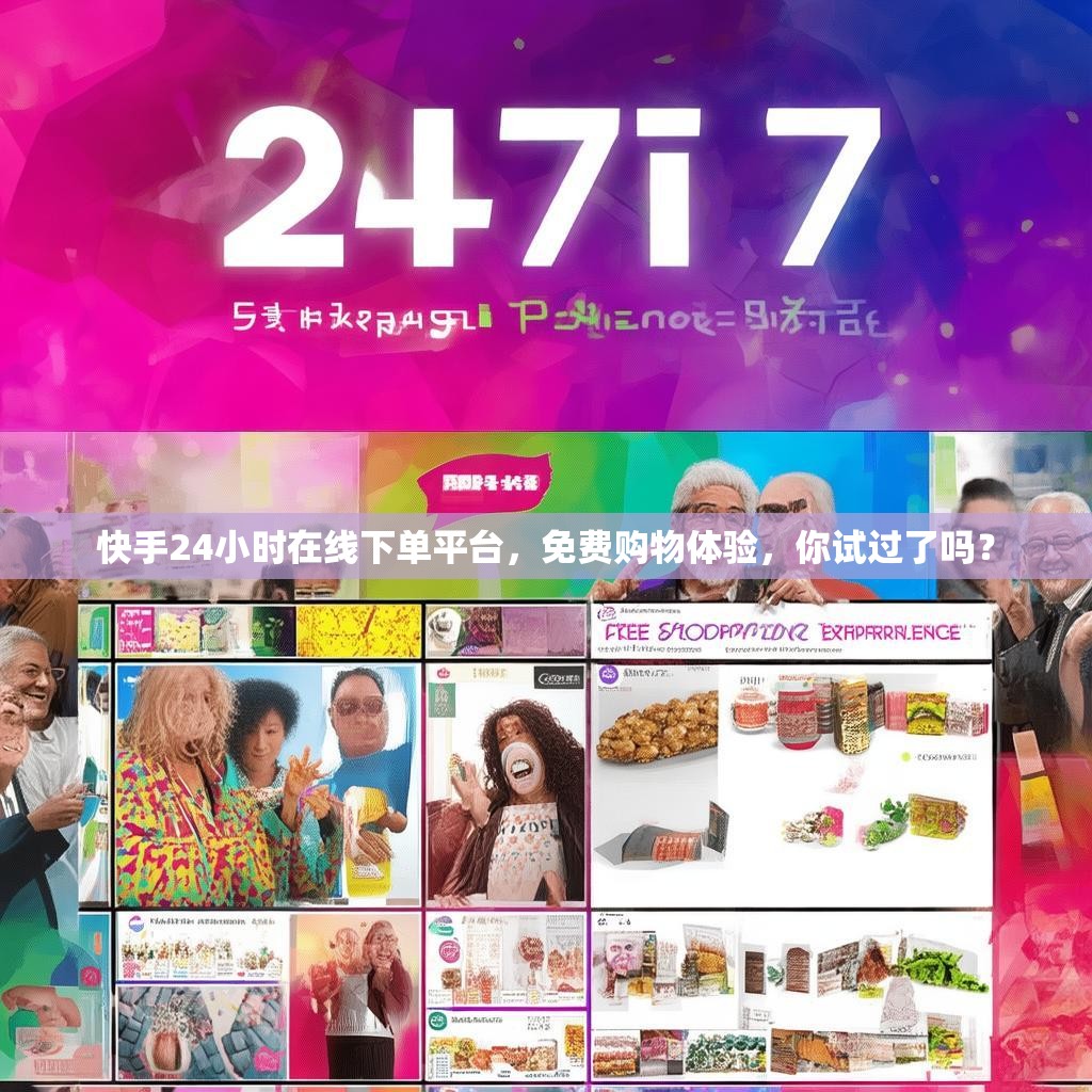 快手24小时在线下单平台，免费购物体验，你试过了吗？