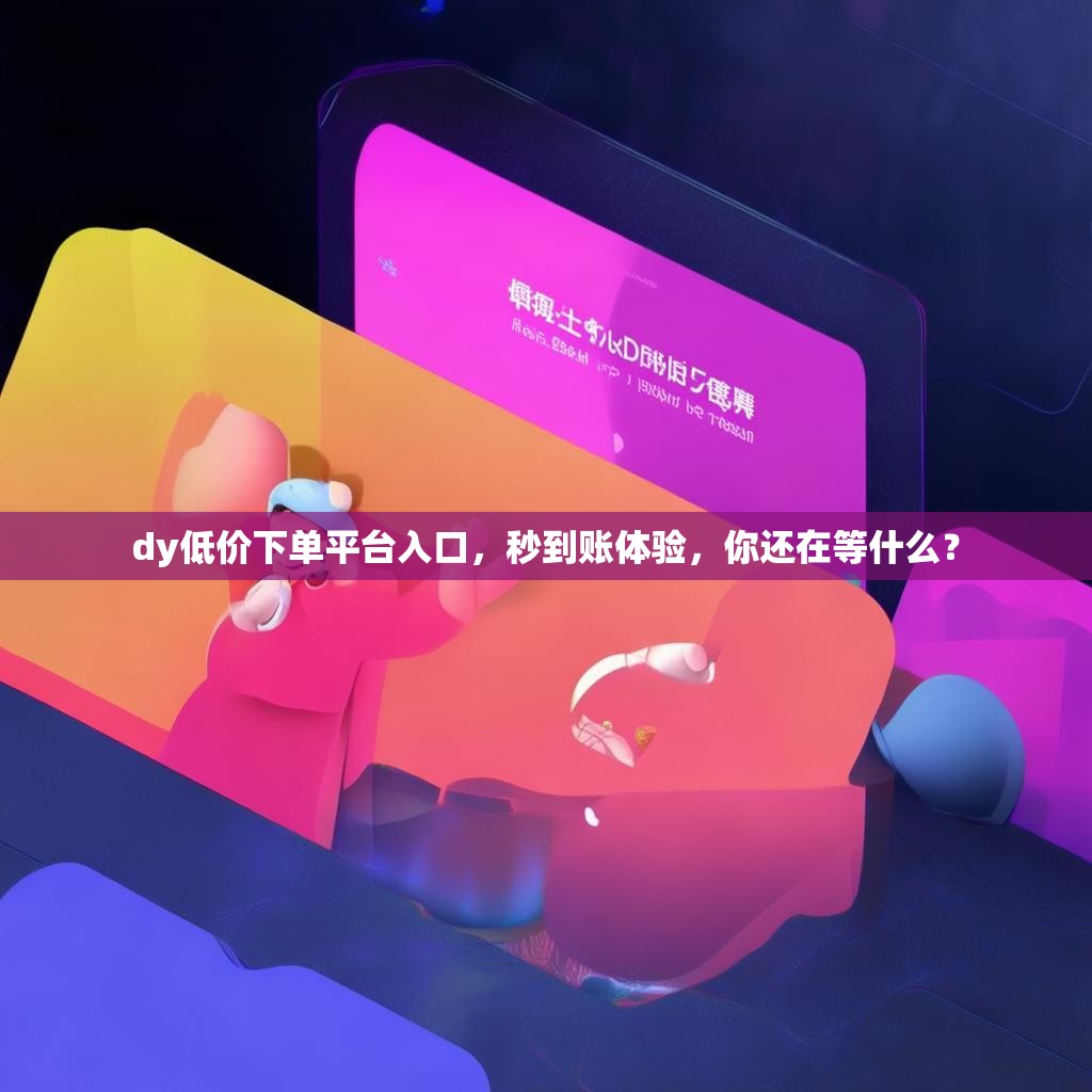 dy低价下单平台入口，秒到账体验，你还在等什么？