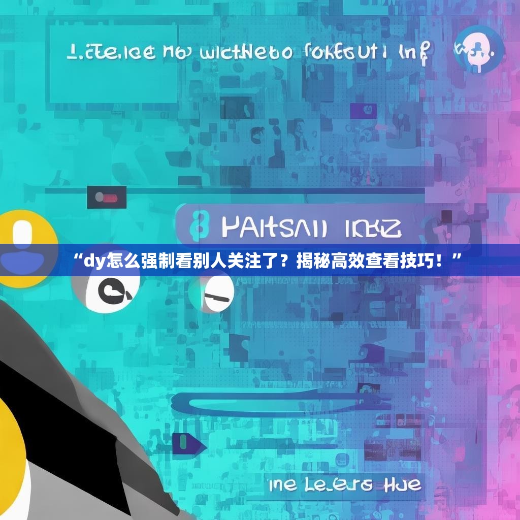 “dy怎么强制看别人关注了？揭秘高效查看技巧！”