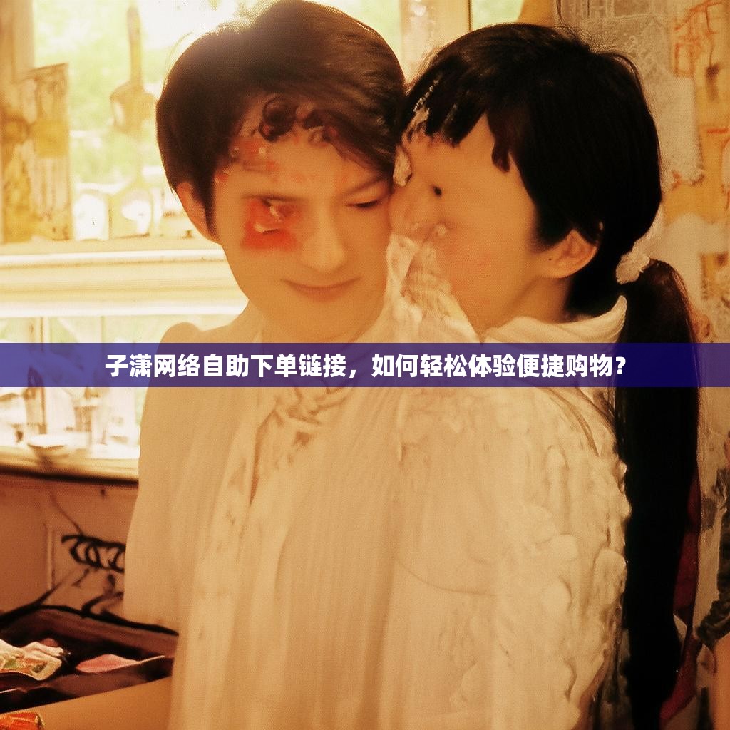 子潇网络自助下单链接，如何轻松体验便捷购物？
