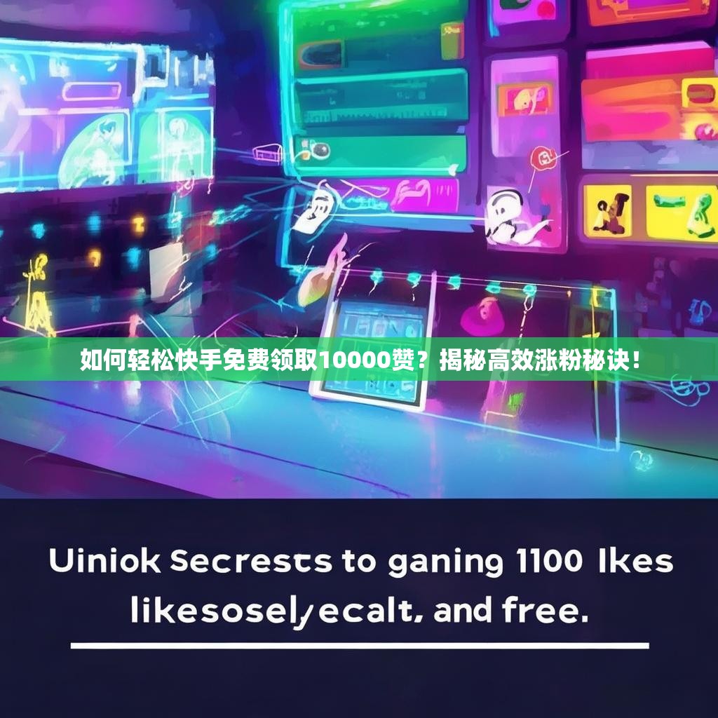 如何轻松快手免费领取10000赞？<strong><mark>揭秘高效涨粉秘诀</mark></strong>！