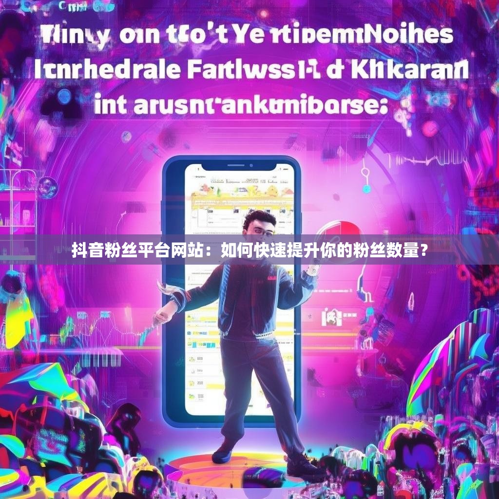 抖音粉丝平台网站:如何快速提升你的粉丝数量?