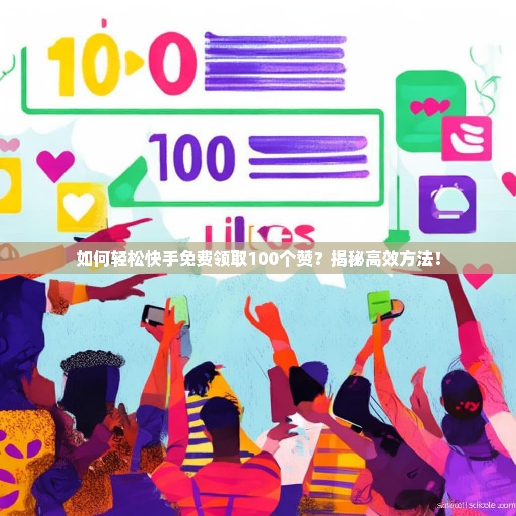 如何轻松快手免费领取100个赞?揭秘高效方法!